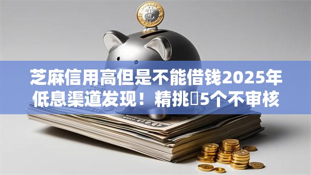 芝麻信用高但是不能借钱2025年低息渠道发现!精挑5个不审核秒下5000 芝麻信用高但是不能借钱2025年低息渠道发现!精挑5个不审核秒下5000