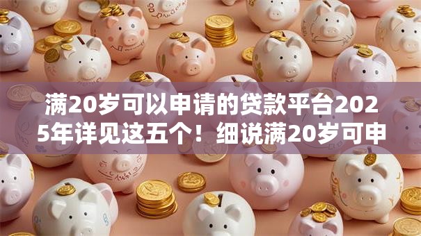 满20岁可以申请的贷款平台2025年详见这五个！细说满20岁可申请的借钱软件