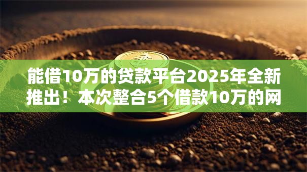 能借10万的贷款平台2025年全新推出!本次整合5个借款10万的网贷口子 能借10万的贷款平台2025年全新推出!本次整合5个借款10万的网贷口子