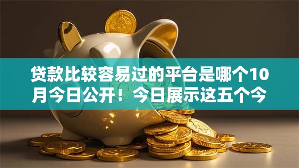 贷款比较容易过的平台是哪个10月今日公开！今日展示这五个今日有花平台