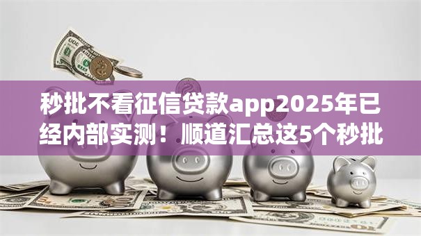 秒批不看征信贷款app2025年已经内部实测！顺道汇总这5个秒批借钱口子不看征信