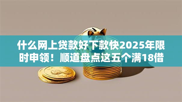 什么网上贷款好下款快2025年限时申领！顺道盘点这五个满18借款门槛低平台