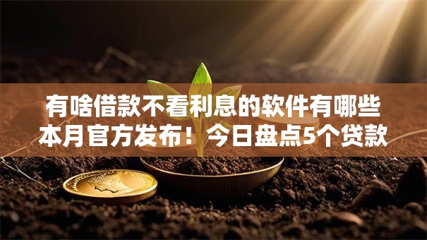 有啥借款不看利息的软件有哪些本月官方发布!今日盘点5个贷款平台不看利息借钱 有啥借款不看利息的软件有哪些本月官方发布!今日盘点5个贷款平台不看利息借钱