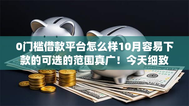 0门槛借款平台怎么样10月容易下款的可选的范围真广!今天细致解读这五个借钱app! 0门槛借款平台怎么样10月容易下款的可选的范围真广!今天细致解读这五个借钱app!