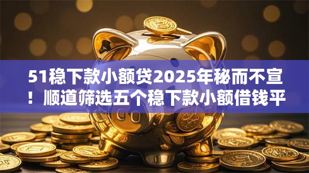 51稳下款小额贷2025年秘而不宣!顺道筛选五个稳下款小额借钱平台 51稳下款小额贷2025年秘而不宣!顺道筛选五个稳下款小额借钱平台