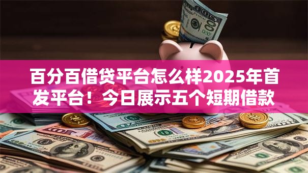 百分百借贷平台怎么样2025年首发平台!今日展示五个短期借款平台30天不看征信2025款 百分百借贷平台怎么样2025年首发平台!今日展示五个短期借款平台30天不看征信2025款