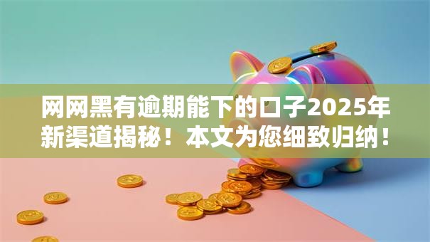 网网黑有逾期能下的口子2025年新渠道揭秘!本文为您细致归纳! 网网黑有逾期能下的口子2025年新渠道揭秘!本文为您细致归纳!