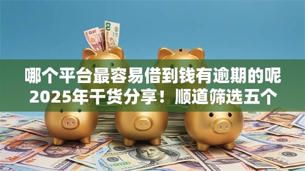 哪个平台最容易借到钱有逾期的呢2025年干货分享!顺道筛选五个借钱不看征信快速通过 哪个平台最容易借到钱有逾期的呢2025年干货分享!顺道筛选五个借钱不看征信快速通过