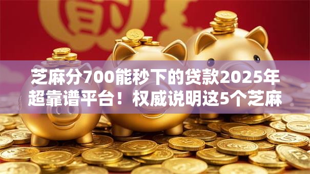 芝麻分700能秒下的贷款2025年超靠谱平台!权威说明这5个芝麻分700借钱秒到口子 芝麻分700能秒下的贷款2025年超靠谱平台!权威说明这5个芝麻分700借钱秒到口子