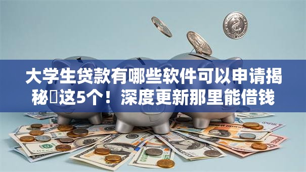 大学生贷款有哪些软件可以申请揭秘​这5个！深度更新那里能借钱不看征信大数据