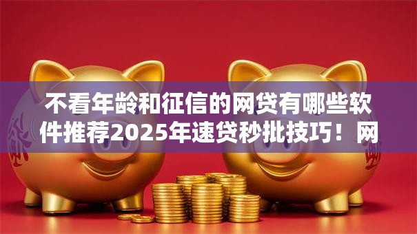不看年龄和征信的网贷有哪些软件推荐2025年速贷秒批技巧！网罗借款口子不看年龄和征信的