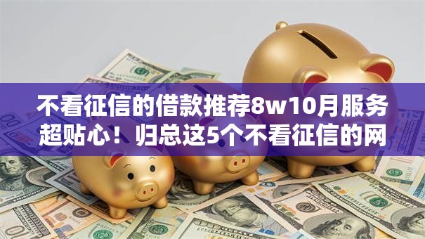 不看征信的借款推荐8w10月服务超贴心！归总这5个不看征信的网贷平台口子8w