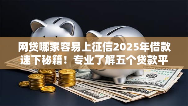 网贷哪家容易上征信2025年借款速下秘籍！专业了解五个贷款平台借钱容易上征信