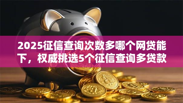 2025征信查询次数多哪个网贷能下,权威挑选5个征信查询多贷款平台能下款 2025征信查询次数多哪个网贷能下,权威挑选5个征信查询多贷款平台能下款