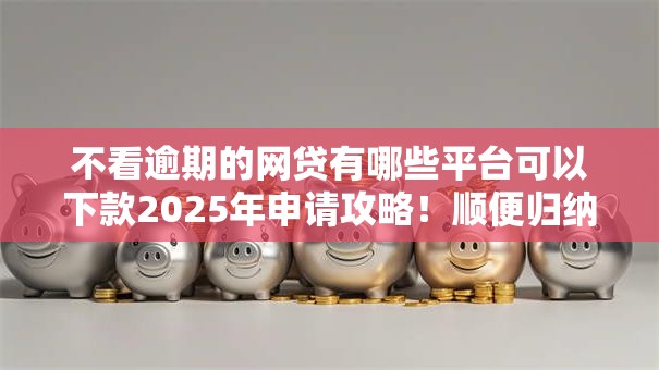 不看逾期的网贷有哪些平台可以下款2025年申请攻略!顺便归纳逾期的借款口子有些软件可以借钱 不看逾期的网贷有哪些平台可以下款2025年申请攻略!顺便归纳逾期的借款口子有些软件可以借钱