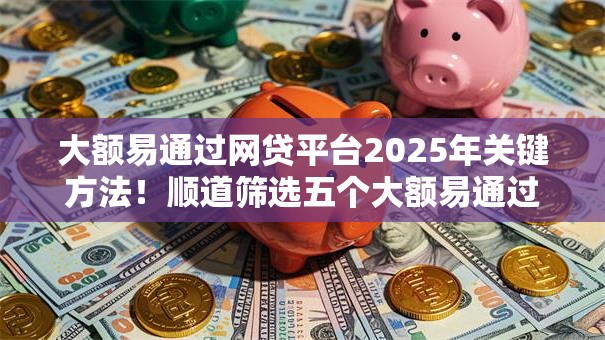 大额易通过网贷平台2025年关键方法!顺道筛选五个大额易通过贷款口子 大额易通过网贷平台2025年关键方法!顺道筛选五个大额易通过贷款口子