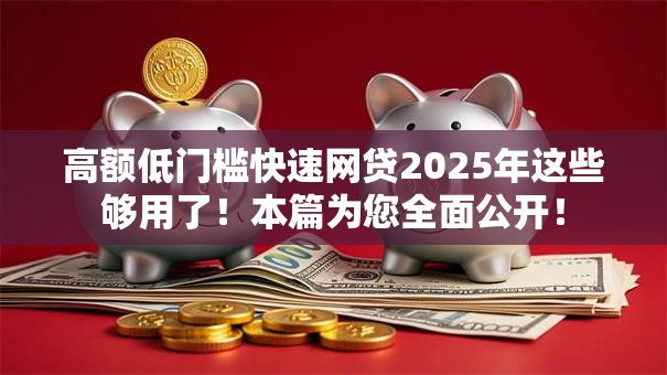 高额低门槛快速网贷2025年这些够用了！本篇为您全面公开！
