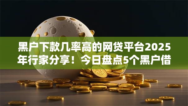 黑户下款几率高的网贷平台2025年行家分享!今日盘点5个黑户借钱下款几率高的口子 黑户下款几率高的网贷平台2025年行家分享!今日盘点5个黑户借钱下款几率高的口子