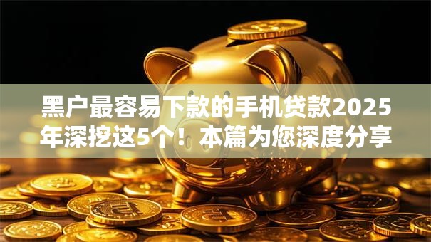 黑户最容易下款的手机贷款2025年深挖这5个!本篇为您深度分享! 黑户最容易下款的手机贷款2025年深挖这5个!本篇为您深度分享!