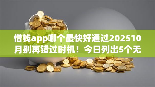借钱app哪个最快好通过202510月别再错过时机!今日列出5个无视黑户贷款的平台 借钱app哪个最快好通过202510月别再错过时机!今日列出5个无视黑户贷款的平台