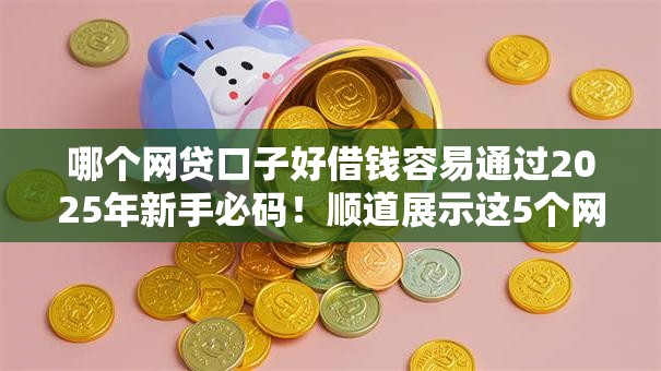 哪个网贷口子好借钱容易通过2025年新手必码!顺道展示这5个网贷平台借款容易通过口子 哪个网贷口子好借钱容易通过2025年新手必码!顺道展示这5个网贷平台借款容易通过口子