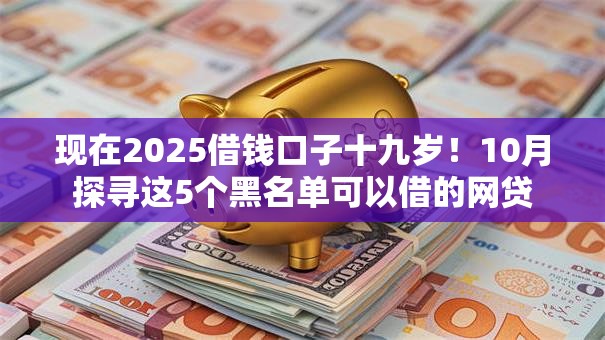 现在2025借钱口子十九岁！10月探寻这5个黑名单可以借的网贷