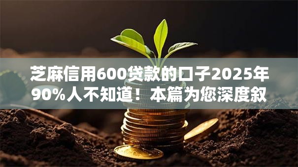 芝麻信用600贷款的口子2025年90%人不知道!本篇为您深度叙述! 芝麻信用600贷款的口子2025年90%人不知道!本篇为您深度叙述!