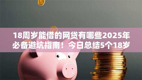 18周岁能借的网贷有哪些2025年必备避坑指南!今日总结5个18岁能借的贷款平台有哪些 18周岁能借的网贷有哪些2025年必备避坑指南!今日总结5个18岁能借的贷款平台有哪些