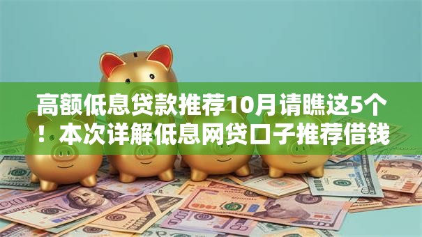 高额低息贷款推荐10月请瞧这5个!本次详解低息网贷口子推荐借钱 高额低息贷款推荐10月请瞧这5个!本次详解低息网贷口子推荐借钱