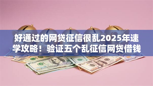 好通过的网贷征信很乱2025年速学攻略!验证五个乱征信网贷借钱口子好通过 好通过的网贷征信很乱2025年速学攻略!验证五个乱征信网贷借钱口子好通过
