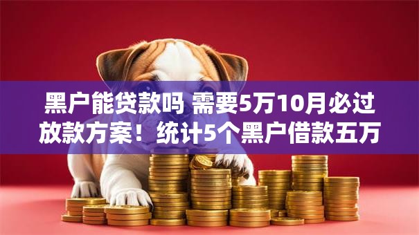 黑户能贷款吗 需要5万10月必过放款方案!统计5个黑户借款五万需要网贷软件 黑户能贷款吗 需要5万10月必过放款方案!统计5个黑户借款五万需要网贷软件