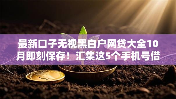 最新口子无视黑白户网贷大全10月即刻保存!汇集这5个手机号借款无视黑白户 最新口子无视黑白户网贷大全10月即刻保存!汇集这5个手机号借款无视黑白户