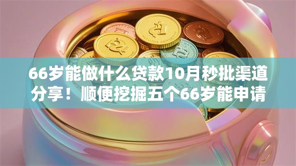 66岁能做什么贷款10月秒批渠道分享!顺便挖掘五个66岁能申请网贷口子 66岁能做什么贷款10月秒批渠道分享!顺便挖掘五个66岁能申请网贷口子