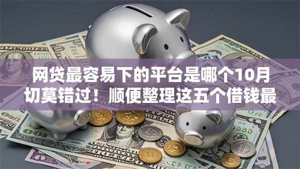 网贷最容易下的平台是哪个10月切莫错过！顺便整理这五个借钱最容易的口子是贷款