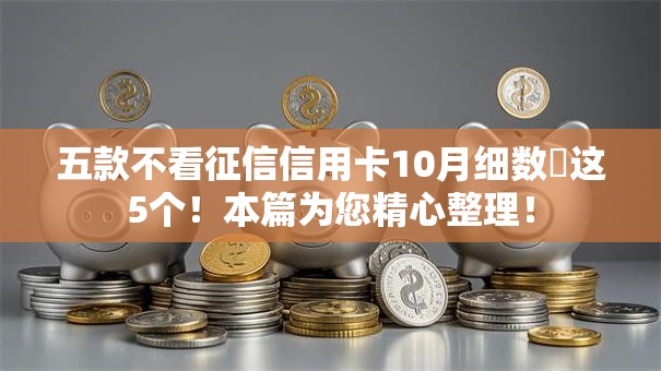 五款不看征信信用卡10月细数这5个!本篇为您精心整理! 五款不看征信信用卡10月细数这5个!本篇为您精心整理!