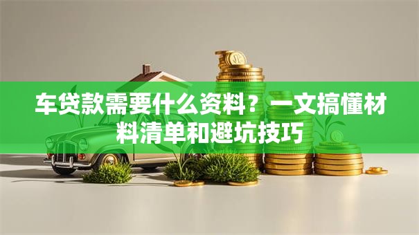 车贷款需要什么资料？一文搞懂材料清单和避坑技巧