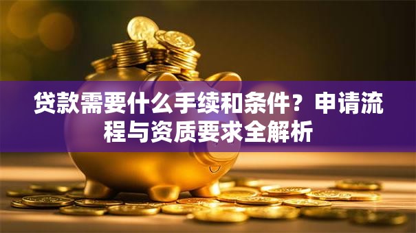 贷款需要什么手续和条件？申请流程与资质要求全解析