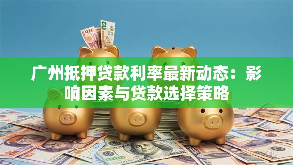 广州抵押贷款利率最新动态：影响因素与贷款选择策略