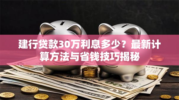 建行贷款30万利息多少？最新计算方法与省钱技巧揭秘
