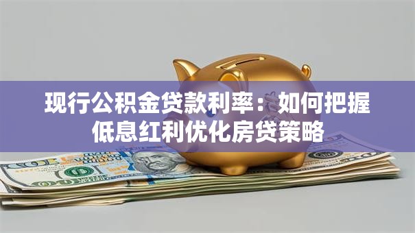 现行公积金贷款利率：如何把握低息红利优化房贷策略