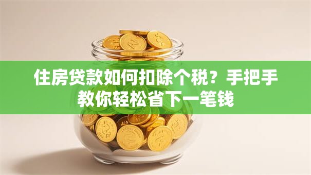 住房贷款如何扣除个税？手把手教你轻松省下一笔钱