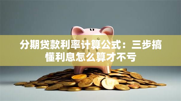 分期贷款利率计算公式：三步搞懂利息怎么算才不亏