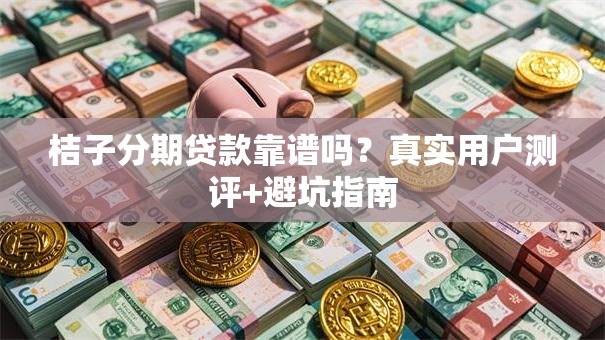 桔子分期贷款靠谱吗？真实用户测评+避坑指南