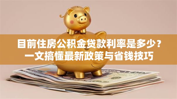 目前住房公积金贷款利率是多少？一文搞懂最新政策与省钱技巧