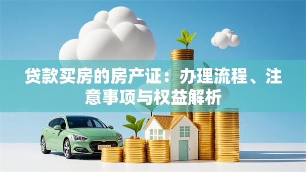 贷款买房的房产证：办理流程、注意事项与权益解析
