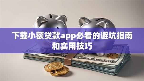 下载小额贷款app必看的避坑指南和实用技巧