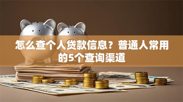 怎么查个人贷款信息?普通人常用的5个查询渠道 怎么查个人贷款信息?普通人常用的5个查询渠道