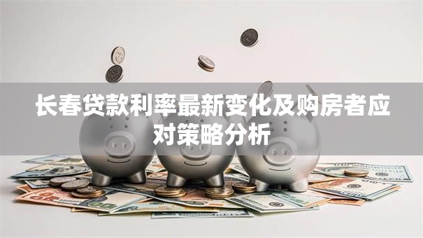 长春贷款利率最新变化及购房者应对策略分析 长春贷款利率最新变化及购房者应对策略分析