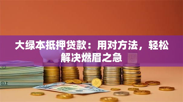 大绿本抵押贷款：用对方法，轻松解决燃眉之急