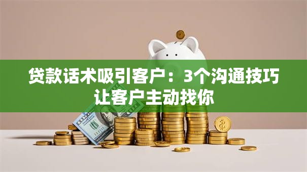 贷款话术吸引客户:3个沟通技巧让客户主动找你 贷款话术吸引客户:3个沟通技巧让客户主动找你
